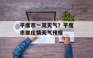 平度市一周天气？平度市田庄镇天气预报