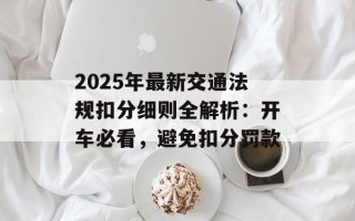 2025年最新交通法规扣分细则全解析：开车必看，避免扣分罚款