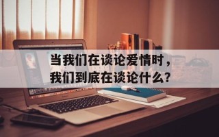 当我们在谈论爱情时，我们到底在谈论什么？