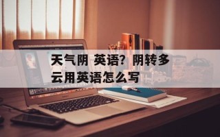 天气阴 英语？阴转多云用英语怎么写