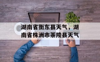 湖南省衡东县天气，湖南省株洲市茶陵县天气