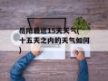 岳阳最近15天天气(十五天之内的天气如何)