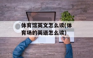 体育馆英文怎么读(体育场的英语怎么读)