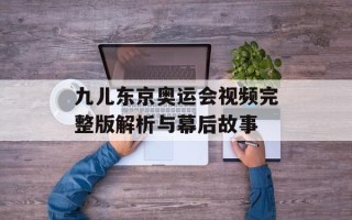 九儿东京奥运会视频完整版解析与幕后故事