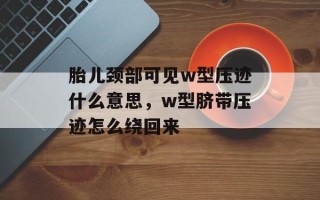 胎儿颈部可见w型压迹什么意思，w型脐带压迹怎么绕回来
