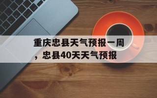 重庆忠县天气预报一周，忠县40天天气预报