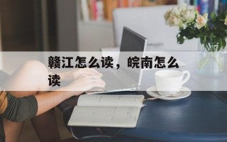赣江怎么读，皖南怎么读