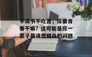 不读书不吃苦，你要青春干嘛？这可能是你一辈子最该想明白的问题