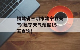福建省三明市建宁县天气(建宁天气预报15天查询)