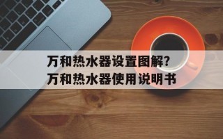 万和热水器设置图解？万和热水器使用说明书