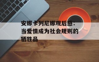 安娜卡列尼娜观后感：当爱情成为社会规则的牺牲品