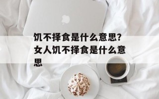 饥不择食是什么意思？女人饥不择食是什么意思