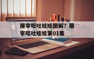 屠宰呕吐娃娃图解？屠宰呕吐娃娃第01集