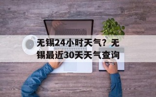 无锡24小时天气？无锡最近30天天气查询