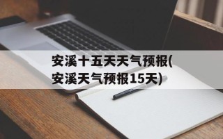 安溪十五天天气预报(安溪天气预报15天)