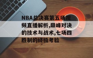 NBA总决赛第五场视频直播解析,巅峰对决的技术与战术,七场四胜制的终极考验