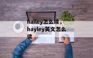 hailey怎么读，hayley英文怎么读