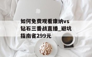 如何免费观看康纳vs钻石三番战直播_避坑指南省299元