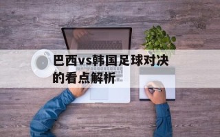 巴西vs韩国足球对决的看点解析