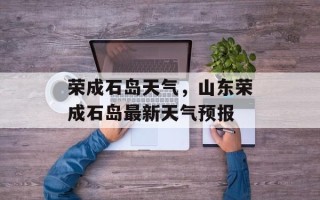 荣成石岛天气，山东荣成石岛最新天气预报