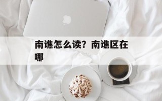 南谯怎么读？南谯区在哪