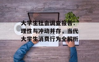 大学生社会调查报告：理性与冲动并存，当代大学生消费行为全解析