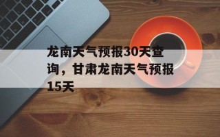龙南天气预报30天查询，甘肃龙南天气预报15天