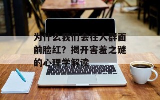 为什么我们会在人群面前脸红？揭开害羞之谜的心理学解读
