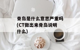 骨岛是什么意思严重吗(CT做出来骨岛说明什么)