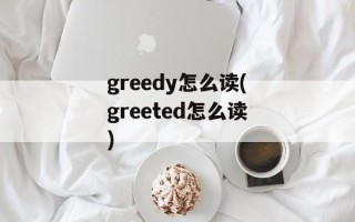greedy怎么读(greeted怎么读)