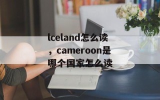 lceland怎么读，cameroon是哪个国家怎么读