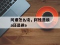 阿谁怎么读，阿姓是读a还是读e