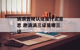 滴滴合规认证是什么意思 跑滴滴三证是哪三证