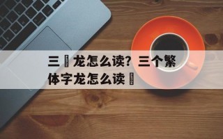 三觭龙怎么读？三个繁体字龙怎么读龘
