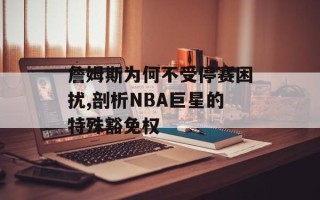 詹姆斯为何不受停赛困扰,剖析NBA巨星的特殊豁免权