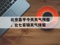 北京昌平今天天气预报，北七家镇天气预报