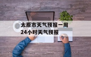 太原市天气预报一周 24小时天气预报