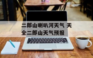 二郎山喇叭河天气 天全二郎山天气预报