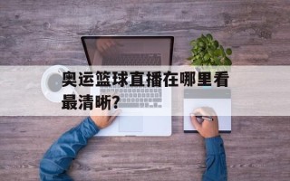 奥运篮球直播在哪里看最清晰？