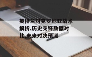 英格兰对克罗地亚战术解析,历史交锋数据对比,未来对决预测