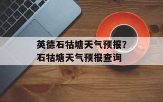 英德石牯塘天气预报？石牯塘天气预报查询