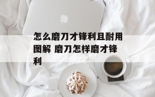 怎么磨刀才锋利且耐用图解 磨刀怎样磨才锋利