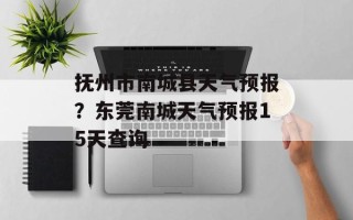 抚州市南城县天气预报？东莞南城天气预报15天查询