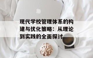 现代学校管理体系的构建与优化策略：从理论到实践的全面探讨