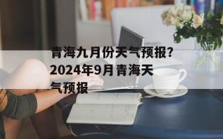 青海九月份天气预报？2024年9月青海天气预报