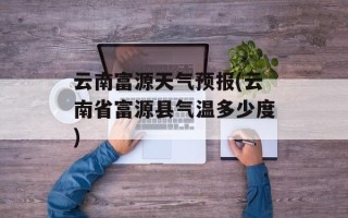 云南富源天气预报(云南省富源县气温多少度)