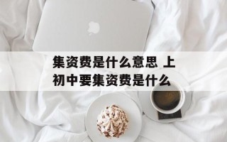 集资费是什么意思 上初中要集资费是什么
