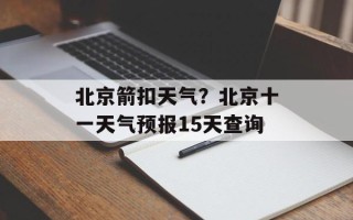 北京箭扣天气？北京十一天气预报15天查询