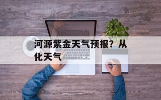 河源紫金天气预报？从化天气