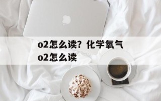 o2怎么读？化学氧气o2怎么读